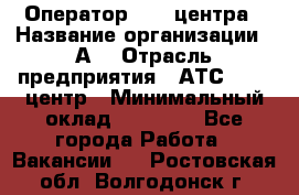 Оператор Call-центра › Название организации ­ А3 › Отрасль предприятия ­ АТС, call-центр › Минимальный оклад ­ 17 000 - Все города Работа » Вакансии   . Ростовская обл.,Волгодонск г.